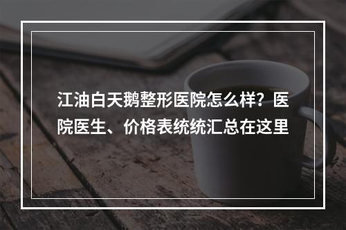 江油白天鹅整形医院怎么样？医院医生、价格表统统汇总在这里