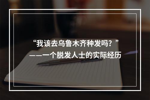 “我该去乌鲁木齐种发吗？”——一个脱发人士的实际经历