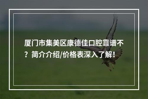 厦门市集美区康德佳口腔靠谱不？简介介绍/价格表深入了解！