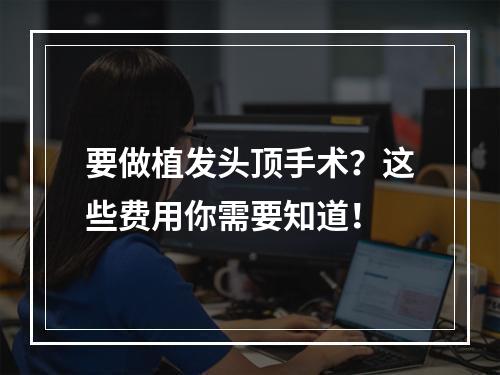 要做植发头顶手术？这些费用你需要知道！