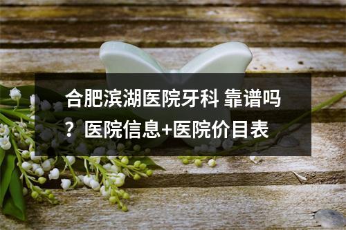 合肥滨湖医院牙科 靠谱吗？医院信息+医院价目表