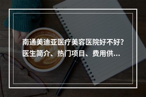 南通美迪亚医疗美容医院好不好？医生简介、热门项目、费用供大家参考！