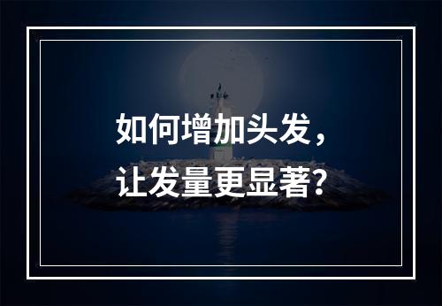 如何增加头发，让发量更显著？