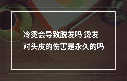 冷烫会导致脱发吗 烫发对头皮的伤害是永久的吗