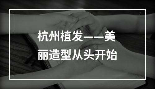 杭州植发——美丽造型从头开始