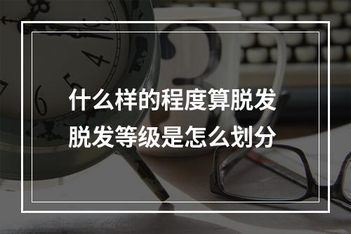 什么样的程度算脱发 脱发等级是怎么划分