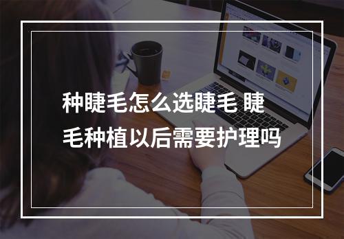 种睫毛怎么选睫毛 睫毛种植以后需要护理吗