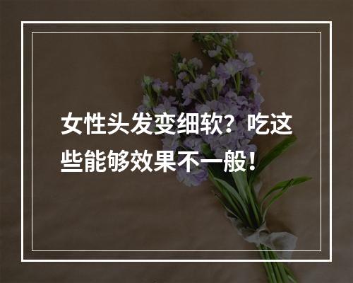 女性头发变细软？吃这些能够效果不一般！