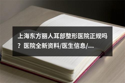 上海东方丽人耳部整形医院正规吗？医院全新资料/医生信息/项目收费分享