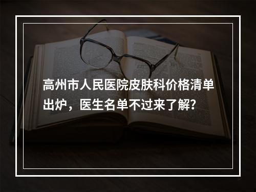 高州市人民医院皮肤科价格清单出炉，医生名单不过来了解？