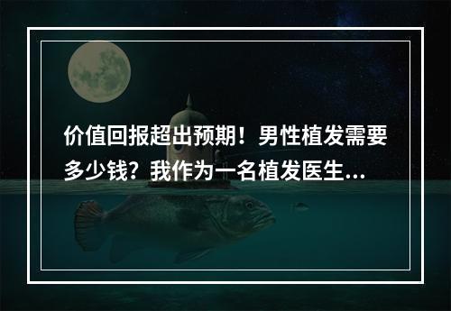 价值回报超出预期！男性植发需要多少钱？我作为一名植发医生亲身体验！