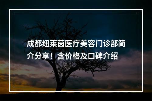 成都纽莱茵医疗美容门诊部简介分享！含价格及口碑介绍