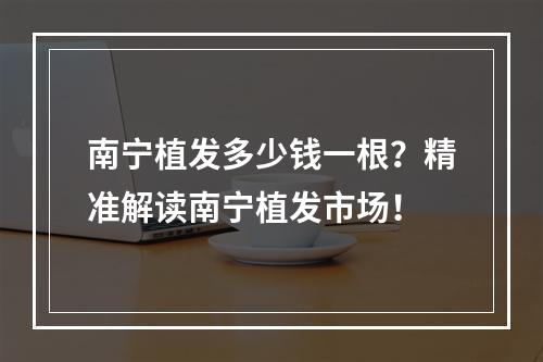 南宁植发多少钱一根？精准解读南宁植发市场！