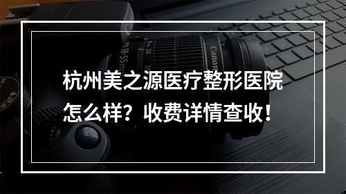 杭州美之源医疗整形医院怎么样？收费详情查收！