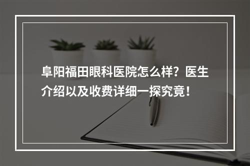 阜阳福田眼科医院怎么样？医生介绍以及收费详细一探究竟！