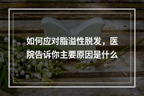 如何应对脂溢性脱发，医院告诉你主要原因是什么