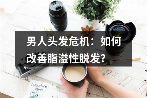 男人头发危机：如何改善脂溢性脱发？