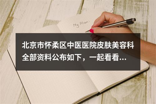 北京市怀柔区中医医院皮肤美容科全部资料公布如下，一起看看医生口碑怎么样？