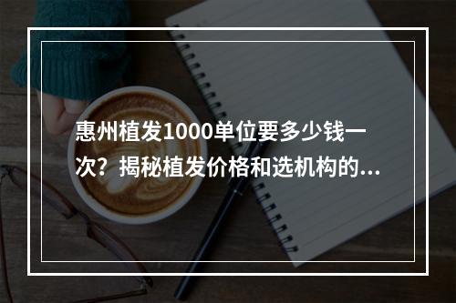 惠州植发1000单位要多少钱一次？揭秘植发价格和选机构的三个要素