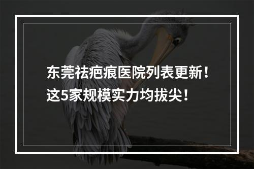 东莞祛疤痕医院列表更新！这5家规模实力均拔尖！