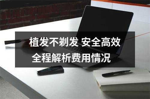 植发不剃发 安全高效 全程解析费用情况