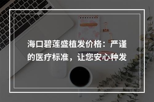 海口碧莲盛植发价格：严谨的医疗标准，让您安心种发