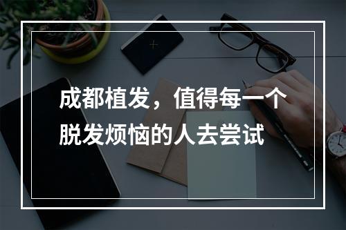 成都植发，值得每一个脱发烦恼的人去尝试