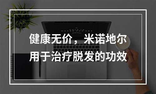 健康无价，米诺地尔用于治疗脱发的功效