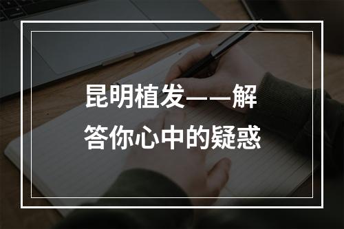 昆明植发——解答你心中的疑惑