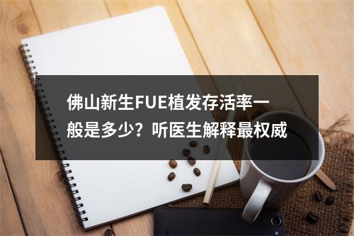 佛山新生FUE植发存活率一般是多少？听医生解释最权威