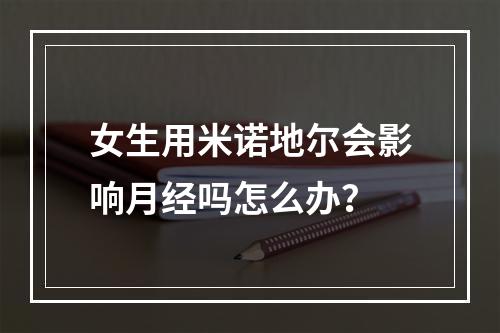 女生用米诺地尔会影响月经吗怎么办？