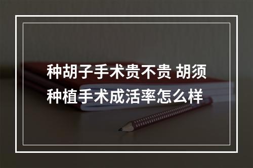 种胡子手术贵不贵 胡须种植手术成活率怎么样