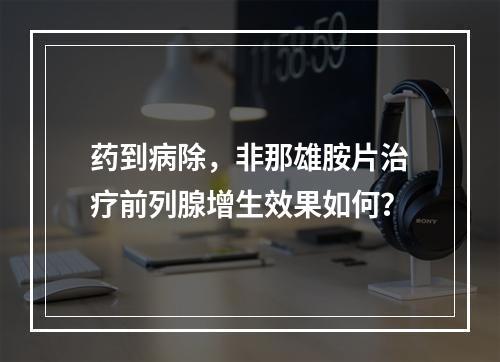 药到病除，非那雄胺片治疗前列腺增生效果如何？