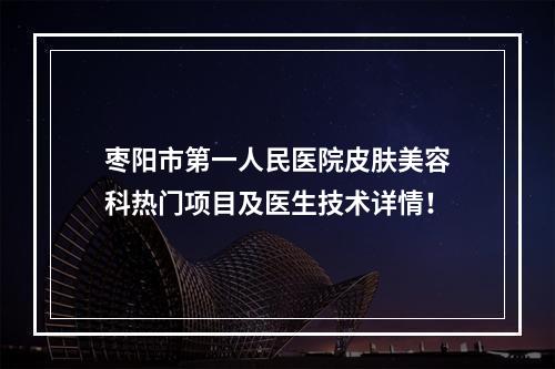 枣阳市第一人民医院皮肤美容科热门项目及医生技术详情！