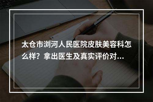 太仓市浏河人民医院皮肤美容科怎么样？拿出医生及真实评价对比！值得大家了解！