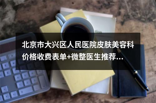 北京市大兴区人民医院皮肤美容科价格收费表单+微整医生推荐！