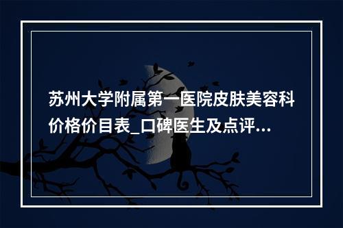 苏州大学附属第一医院皮肤美容科价格价目表_口碑医生及点评分享！