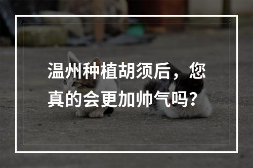 温州种植胡须后，您真的会更加帅气吗？