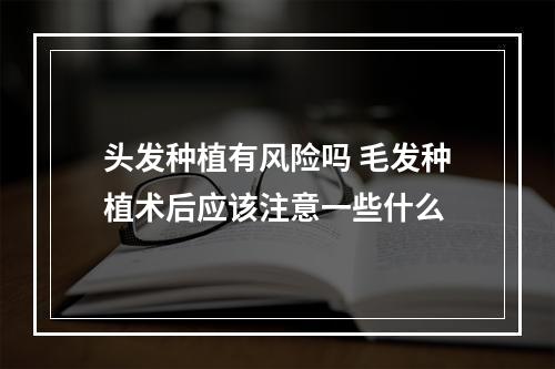 头发种植有风险吗 毛发种植术后应该注意一些什么