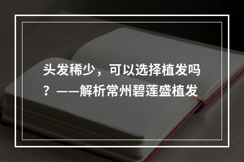 头发稀少，可以选择植发吗？——解析常州碧莲盛植发