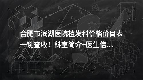 合肥市滨湖医院植发科价格价目表一键查收！科室简介+医生信息get