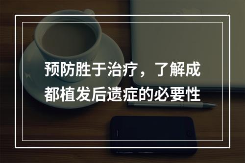 预防胜于治疗，了解成都植发后遗症的必要性