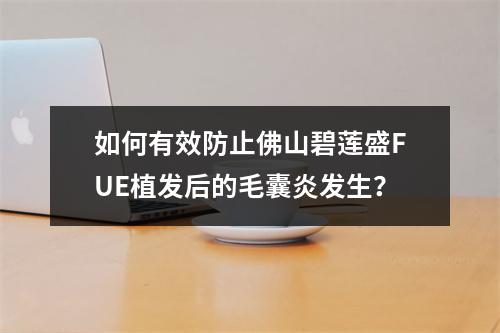 如何有效防止佛山碧莲盛FUE植发后的毛囊炎发生？