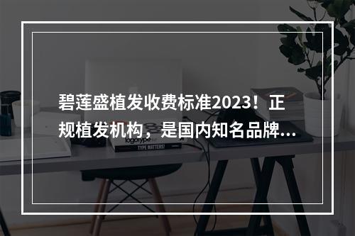 碧莲盛植发收费标准2023！正规植发机构，是国内知名品牌之一！