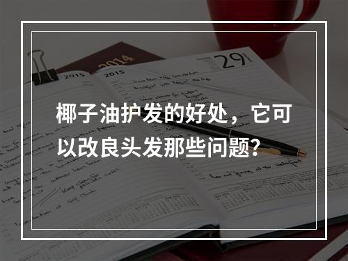 椰子油护发的好处，它可以改良头发那些问题？