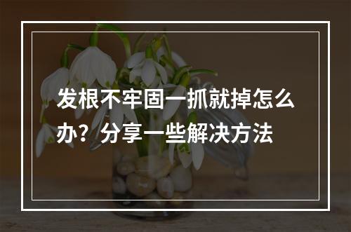 发根不牢固一抓就掉怎么办？分享一些解决方法