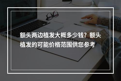 额头两边植发大概多少钱？额头植发的可能价格范围供您参考