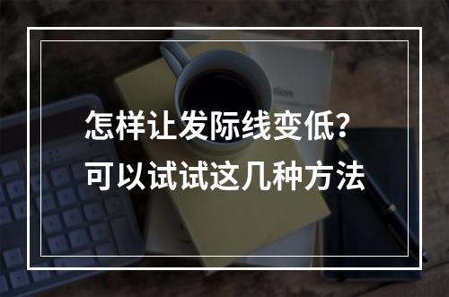 怎样让发际线变低？可以试试这几种方法