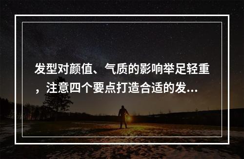 发型对颜值、气质的影响举足轻重，注意四个要点打造合适的发型！