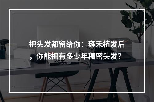 把头发都留给你：雍禾植发后，你能拥有多少年稠密头发？